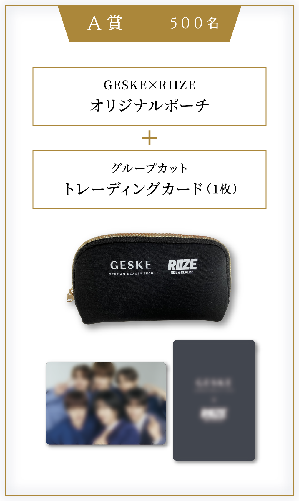 A賞 | 500名 GESKE×RIIZE オリジナルポーチ + グループカットトレーディングカード（1枚）